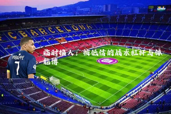 临时换人：被低估的战术杠杆与体能博弈