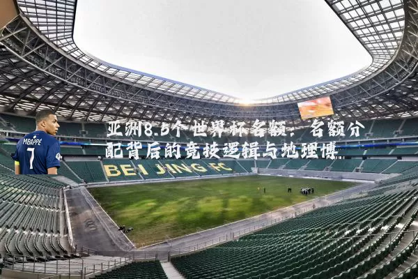 亚洲8.5个世界杯名额：名额分配背后的竞技逻辑与地理博弈