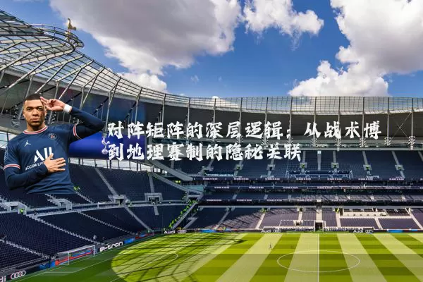 对阵矩阵的深层逻辑：从战术博弈到地理赛制的隐秘关联