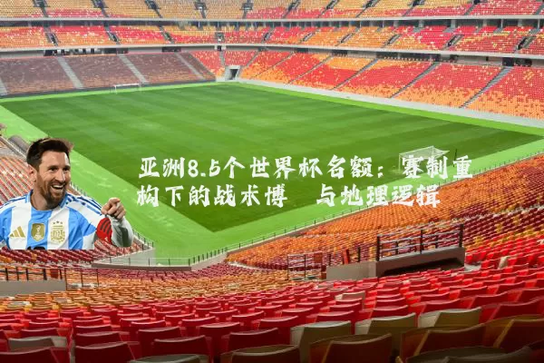 亚洲8.5个世界杯名额:赛制重构下的战术博弈与地理逻辑