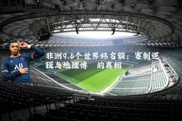 非洲9.5个世界杯名额：赛制逻辑与地理博弈的真相