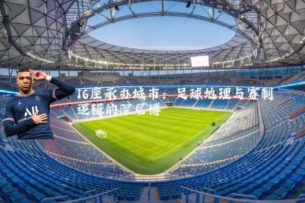 16座承办城市：足球地理与赛制逻辑的深层博弈