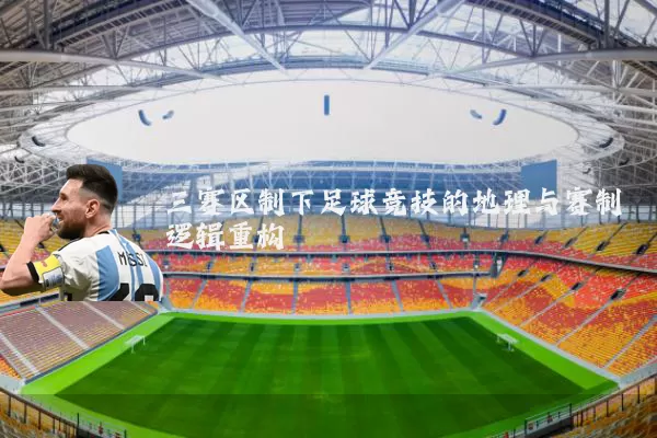 三赛区制下足球竞技的地理与赛制逻辑重构