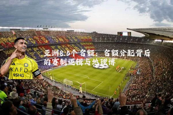 亚洲8.5个名额：名额分配背后的赛制逻辑与地理博弈