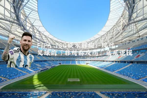 FIFA TSG技术解构：现代足球的「非对称攻防」底层逻辑