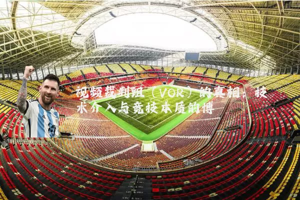 视频裁判组（VOR）的真相：技术介入与竞技本质的博弈