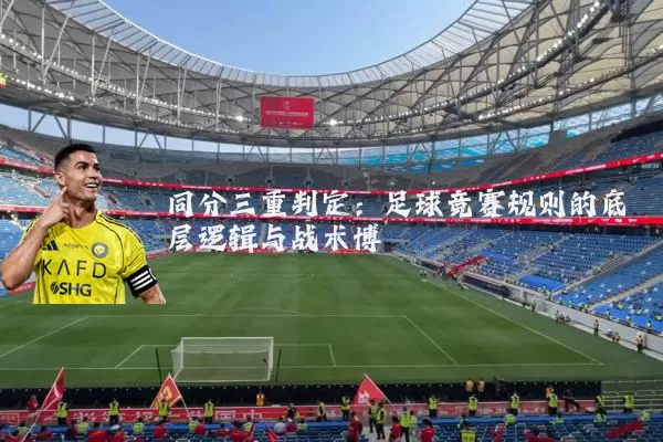同分三重判定：足球竞赛规则的底层逻辑与战术博弈